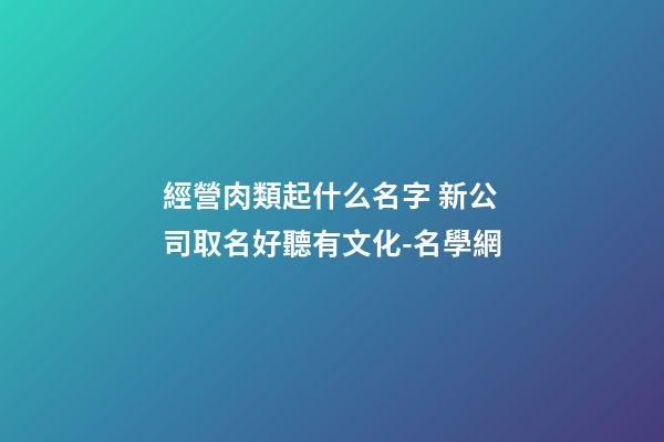 經營肉類起什么名字 新公司取名好聽有文化-名學網-第1張-公司起名-玄機派